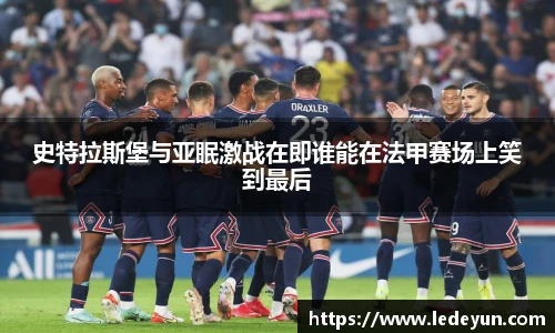 史特拉斯堡与亚眠激战在即谁能在法甲赛场上笑到最后